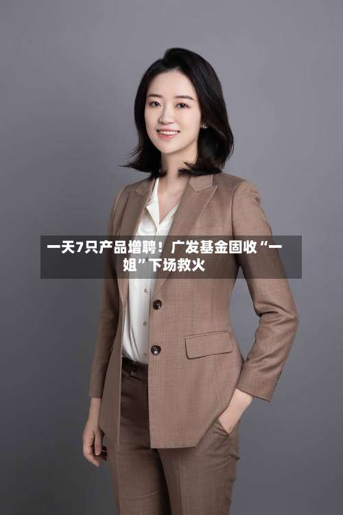 一天7只产品增聘！广发基金固收“一姐”下场救火-第2张图片