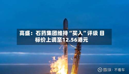 高盛：石药集团维持“买入	”评级 目标价上调至12.56港元-第2张图片