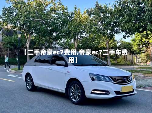 【二手帝豪ec7费用,帝豪ec7二手车费用】