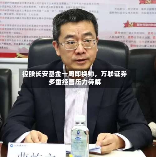 控股长安基金一周即换帅	，万联证券多重经营压力待解-第3张图片