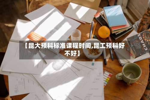 【昆大预科标准课程时间,昆工预科好不好】
