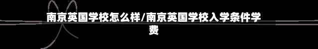 南京英国学校怎么样/南京英国学校入学条件学费
