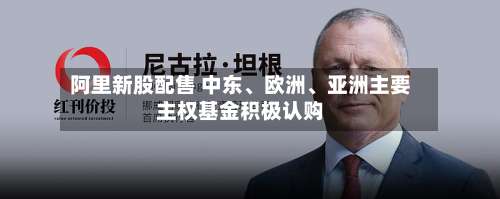 阿里新股配售 中东、欧洲	、亚洲主要主权基金积极认购-第3张图片