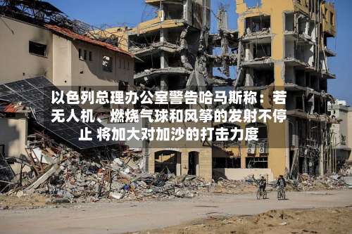 以色列总理办公室警告哈马斯称：若无人机、燃烧气球和风筝的发射不停止 将加大对加沙的打击力度