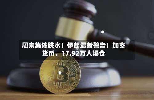 周末集体跳水！伊朗最新警告！加密货币，17.92万人爆仓