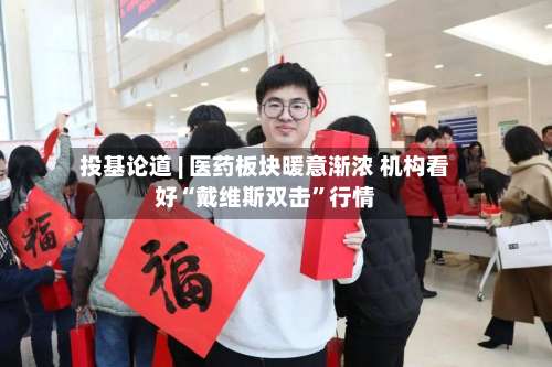 投基论道 | 医药板块暖意渐浓 机构看好“戴维斯双击”行情-第2张图片