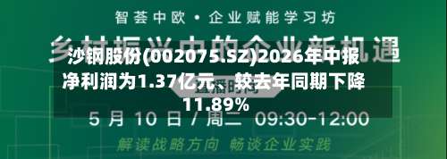 沙钢股份(002075.SZ)2026年中报净利润为1.37亿元、较去年同期下降11.89%-第1张图片