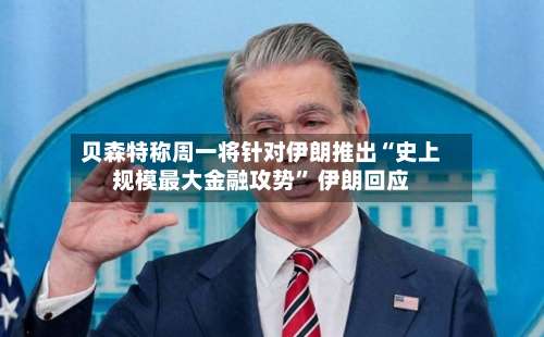 贝森特称周一将针对伊朗推出“史上规模最大金融攻势” 伊朗回应-第3张图片