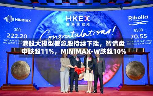 港股大模型概念股持续下挫，智谱盘中跌超11%，MINIMAX-W跌超10%
