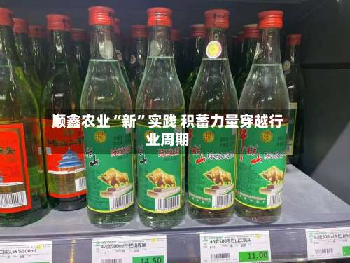 顺鑫农业“新	”实践 积蓄力量穿越行业周期-第1张图片