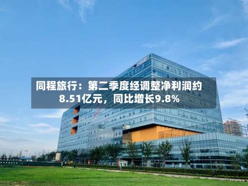 同程旅行：第二季度经调整净利润约8.51亿元，同比增长9.8%-第2张图片