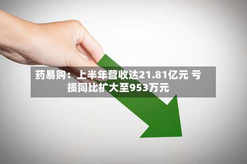 药易购:上半年营收达21.81亿元 亏损同比扩大至953万元-第1张图片