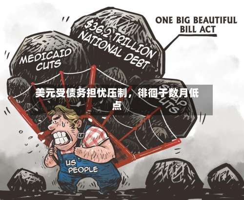 美元受债务担忧压制，徘徊于数月低点-第3张图片