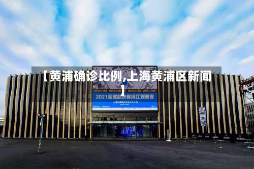 【黄浦确诊比例,上海黄浦区新闻】