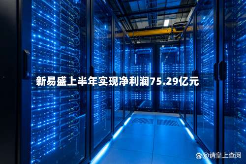新易盛上半年实现净利润75.29亿元
