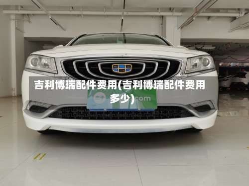 吉利博瑞配件费用(吉利博瑞配件费用多少)