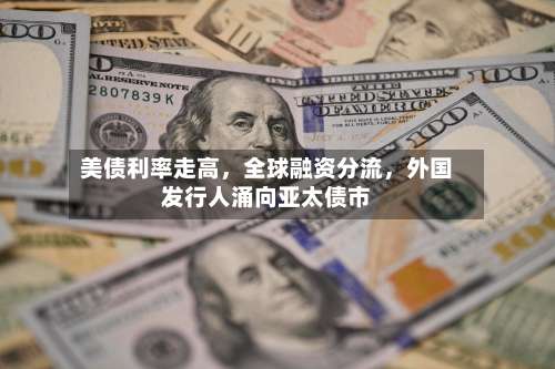 美债利率走高，全球融资分流，外国发行人涌向亚太债市-第2张图片