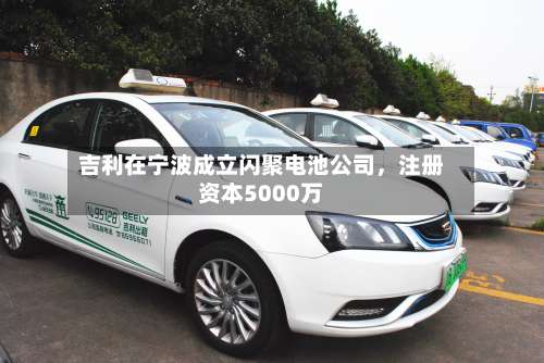 吉利在宁波成立闪聚电池公司，注册资本5000万-第2张图片