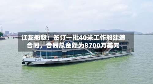 江龙船艇：签订一批40米工作船建造合同	，合同总金额为8700万美元-第1张图片