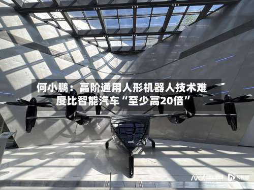 何小鹏：高阶通用人形机器人技术难度比智能汽车“至少高20倍”-第2张图片