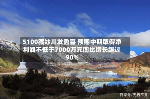 5100藏冰川发盈喜 预期中期取得净利润不低于7000万元同比增长超过90%-第1张图片