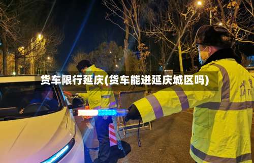 货车限行延庆(货车能进延庆城区吗)