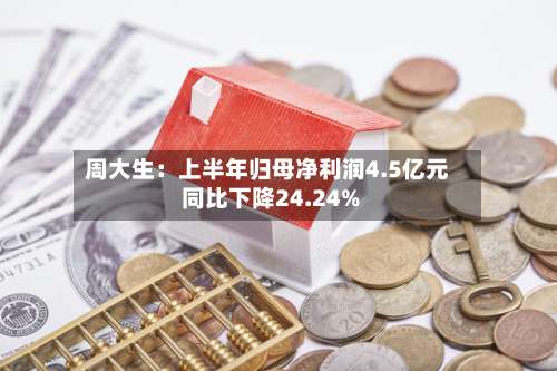 周大生:上半年归母净利润4.5亿元 同比下降24.24%-第3张图片