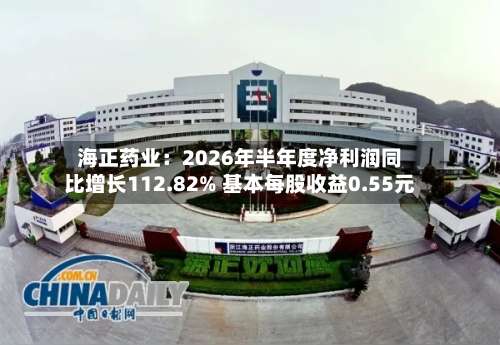 海正药业:2026年半年度净利润同比增长112.82% 基本每股收益0.55元-第3张图片