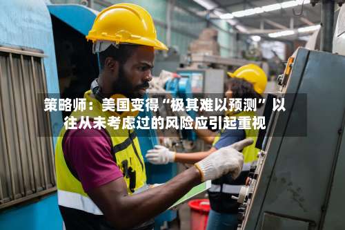 策略师：美国变得“极其难以预测	” 以往从未考虑过的风险应引起重视-第3张图片