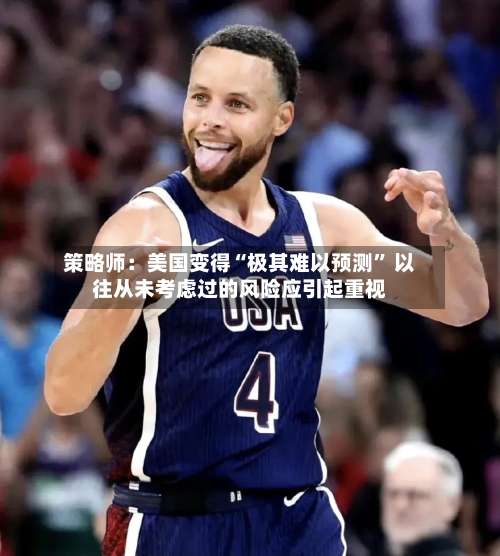 策略师：美国变得“极其难以预测” 以往从未考虑过的风险应引起重视