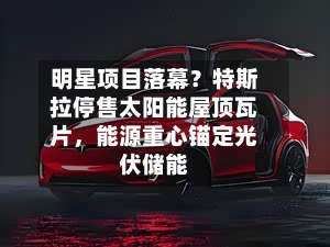 明星项目落幕？特斯拉停售太阳能屋顶瓦片	，能源重心锚定光伏储能-第1张图片