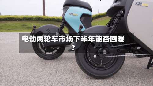 电动两轮车市场下半年能否回暖?-第3张图片