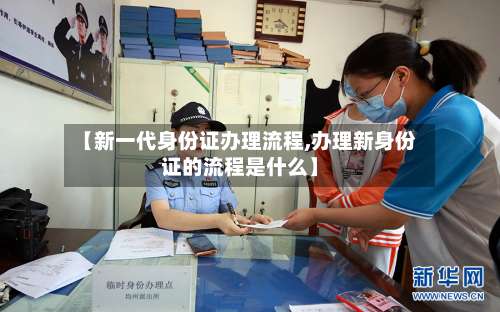 【新一代身份证办理流程,办理新身份证的流程是什么】-第2张图片