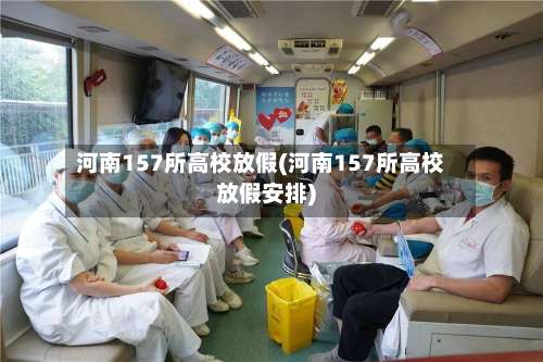 河南157所高校放假(河南157所高校放假安排)