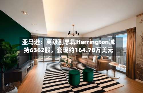 亚马逊：高级副总裁Herrington减持6362股，套现约164.78万美元