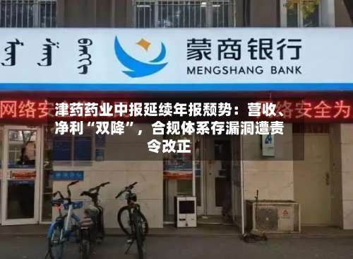 津药药业中报延续年报颓势：营收、净利“双降”，合规体系存漏洞遭责令改正