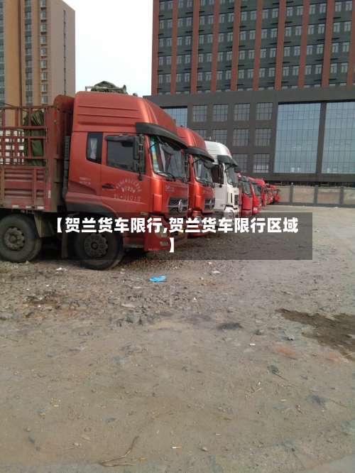 【贺兰货车限行,贺兰货车限行区域】-第2张图片