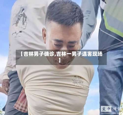 【吉林男子确诊,吉林一男子遇害现场】-第2张图片