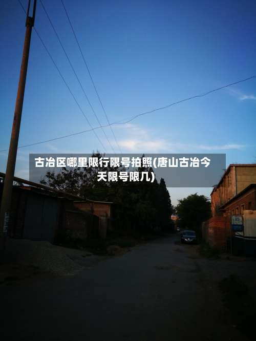 古冶区哪里限行限号拍照(唐山古冶今天限号限几)-第2张图片