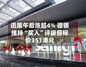 迅策午后涨超4% 德银维持“买入”评级目标价351港元-第1张图片