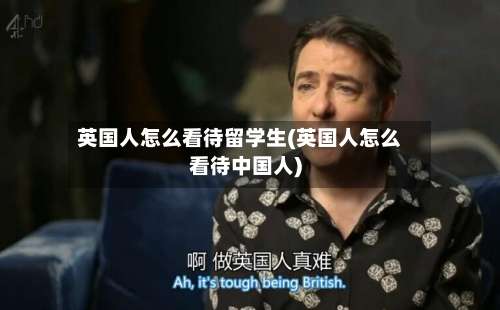 英国人怎么看待留学生(英国人怎么看待中国人)-第2张图片