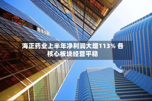 海正药业上半年净利润大增113% 各核心板块经营平稳-第1张图片
