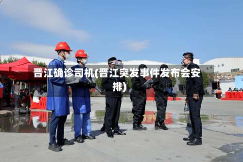 晋江确诊司机(晋江突发事件发布会安排)-第2张图片