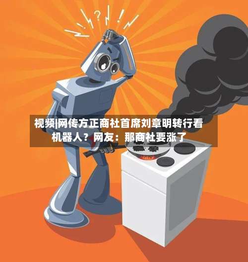 视频|网传方正商社首席刘章明转行看机器人？网友：那商社要涨了-第2张图片
