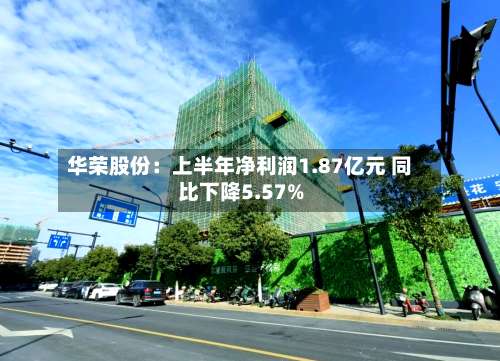 华荣股份：上半年净利润1.87亿元 同比下降5.57%