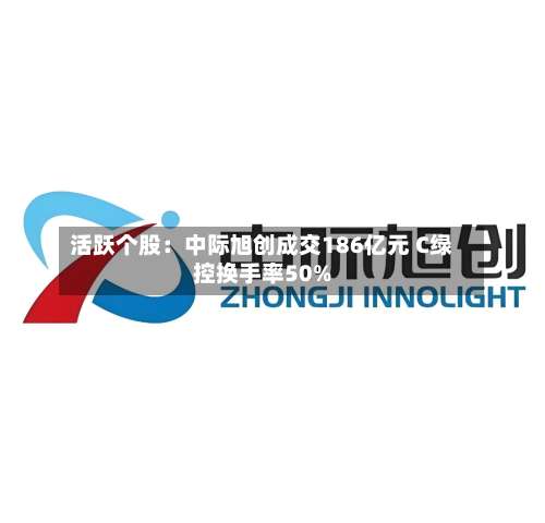 活跃个股:中际旭创成交186亿元 C绿控换手率50%-第2张图片