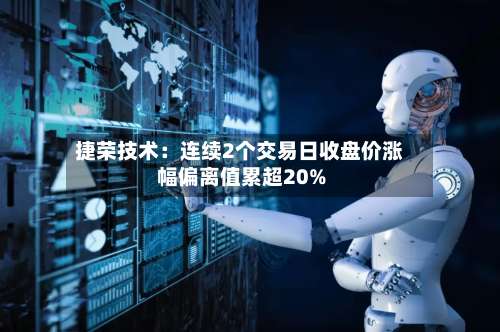 捷荣技术：连续2个交易日收盘价涨幅偏离值累超20%-第2张图片
