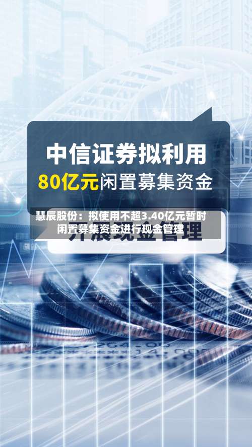 慧辰股份：拟使用不超3.40亿元暂时闲置募集资金进行现金管理-第2张图片