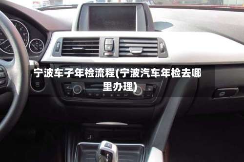宁波车子年检流程(宁波汽车年检去哪里办理)