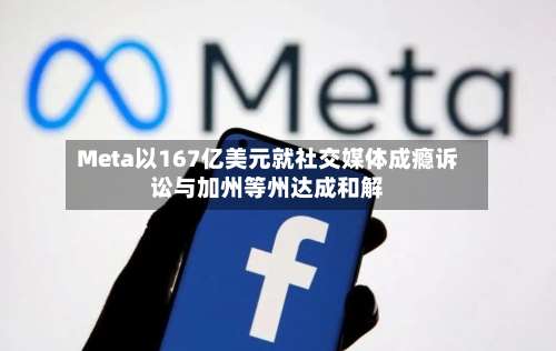 Meta以167亿美元就社交媒体成瘾诉讼与加州等州达成和解-第3张图片